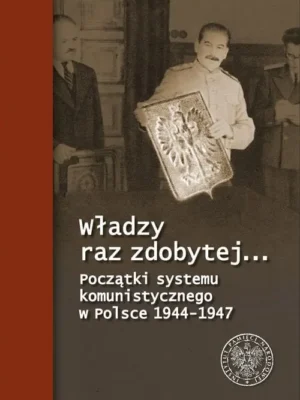 Władzy raz zdobytej… Początki systemu komunistycznego w Polsce 1944-1947