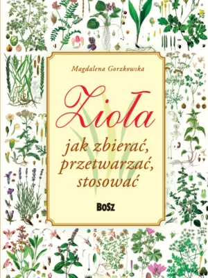 Zioła Jak zbierać, przetwarzać, stosować