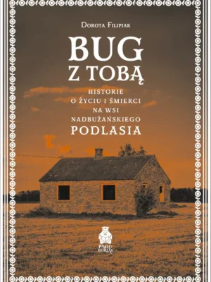 Bug z Tobą Historie o życiu i śmierci na wsi nadbużańskiego Podlasia