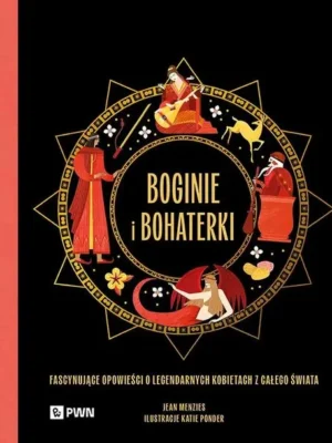 Boginie i bohaterki Fascynujące opowieści o legendarnych kobietach z całego świata