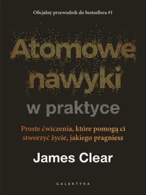 Atomowe nawyki w praktyce Proste ćwiczenia, które pomogą ci stworzyć życie, jakiego pragniesz
